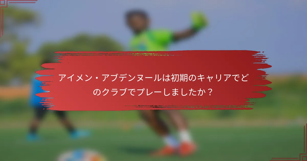アイメン・アブデンヌールは初期のキャリアでどのクラブでプレーしましたか？
