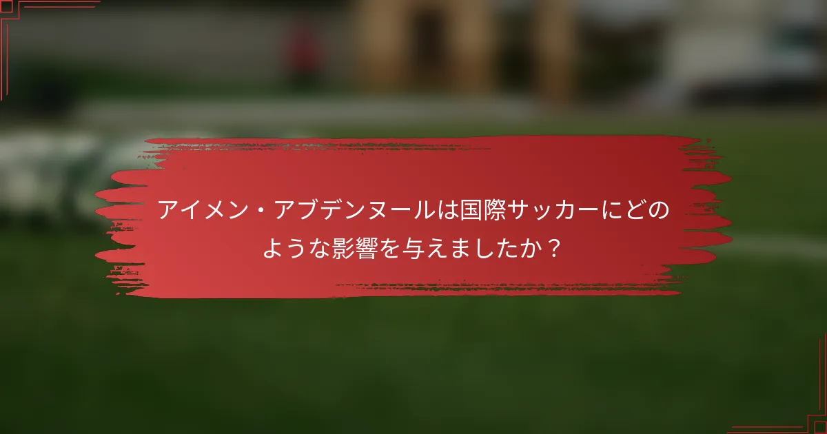 アイメン・アブデンヌールは国際サッカーにどのような影響を与えましたか？