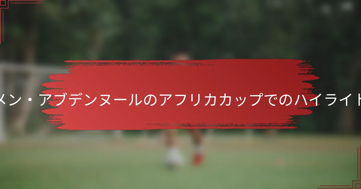 アイメン・アブデンヌールのアフリカカップでのハイライトは？