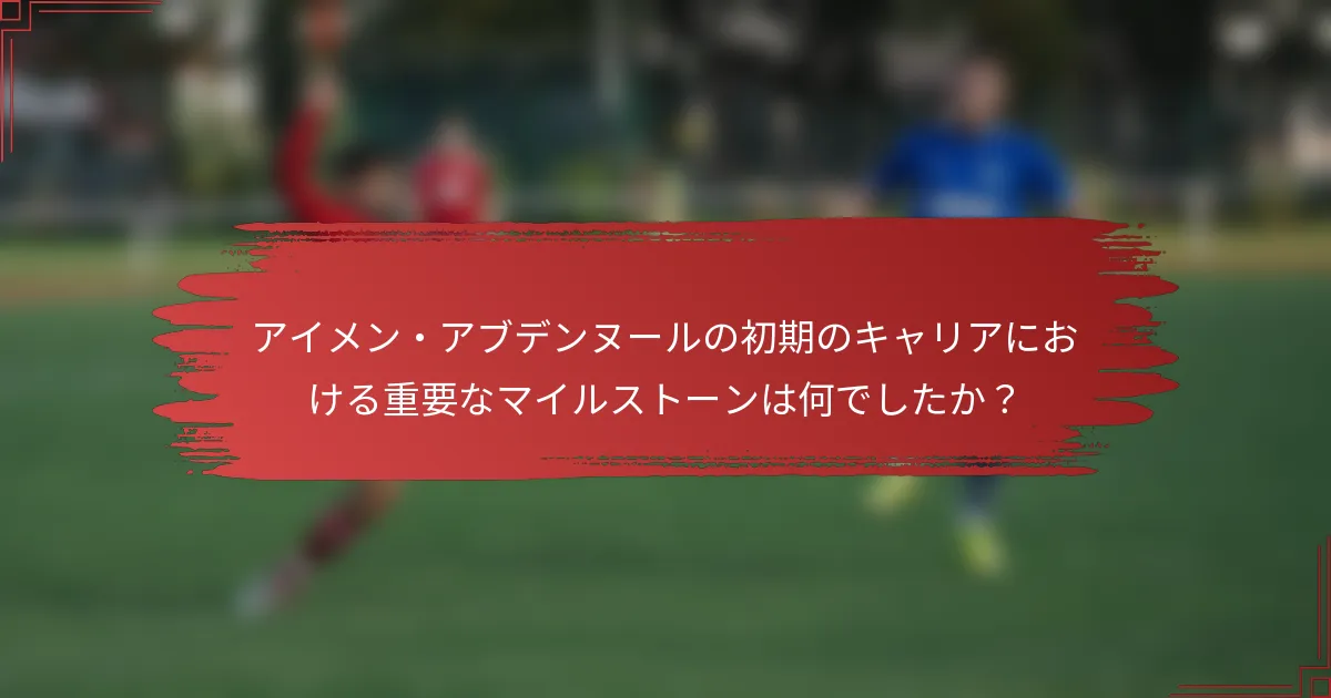 アイメン・アブデンヌールの初期のキャリアにおける重要なマイルストーンは何でしたか？