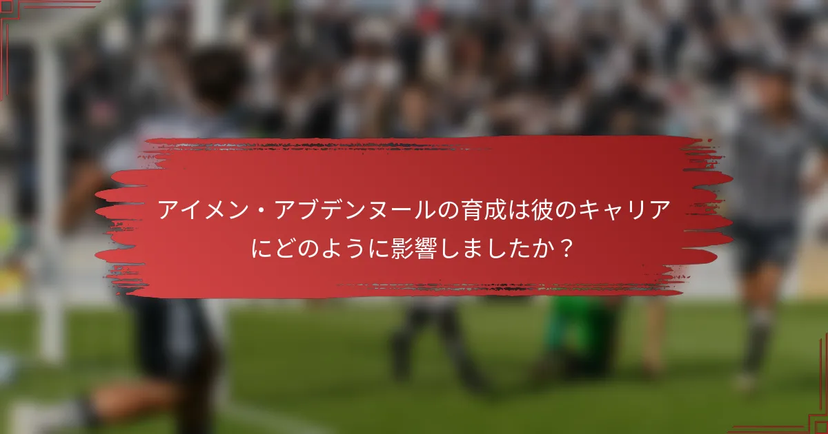 アイメン・アブデンヌールの育成は彼のキャリアにどのように影響しましたか？