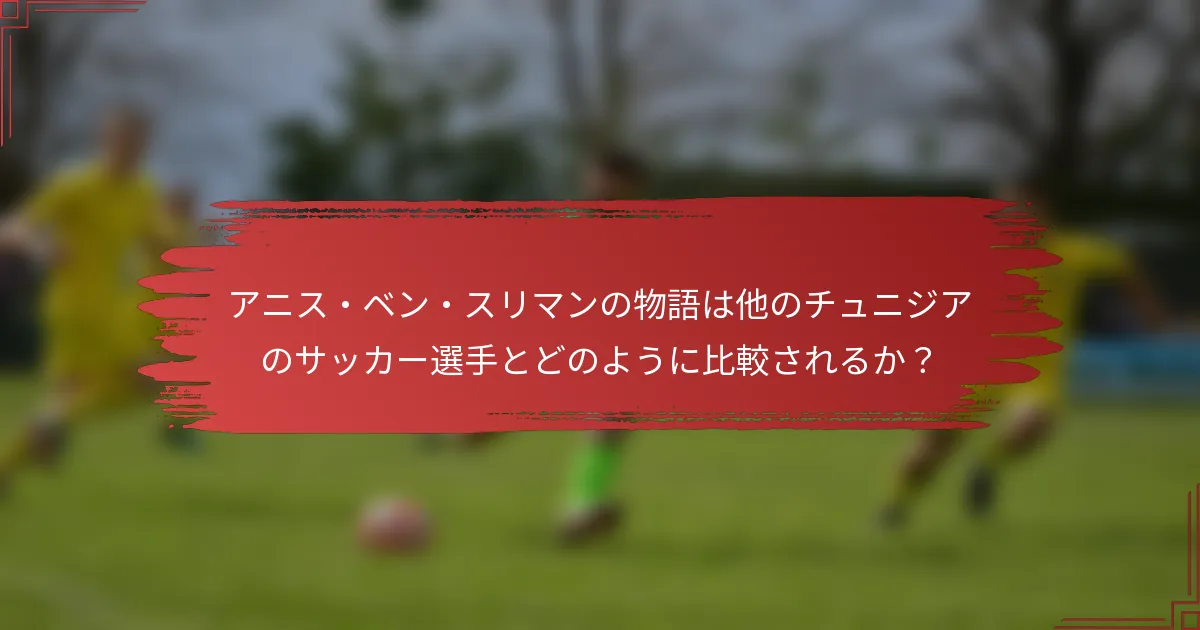 アニス・ベン・スリマンの物語は他のチュニジアのサッカー選手とどのように比較されるか？
