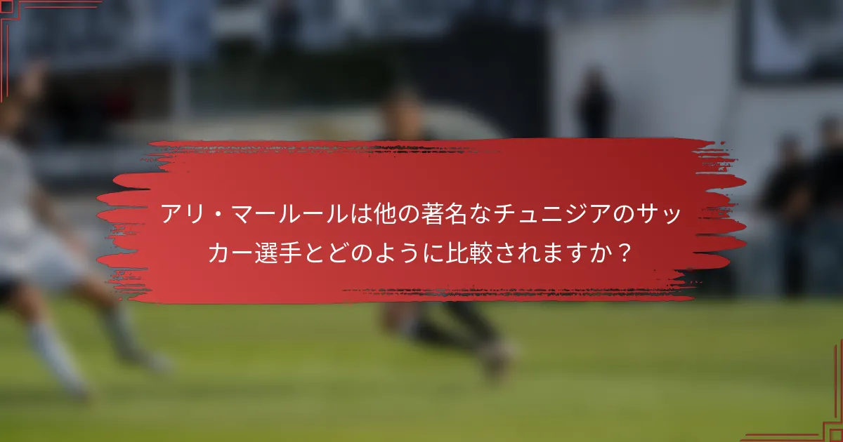 アリ・マールールは他の著名なチュニジアのサッカー選手とどのように比較されますか？