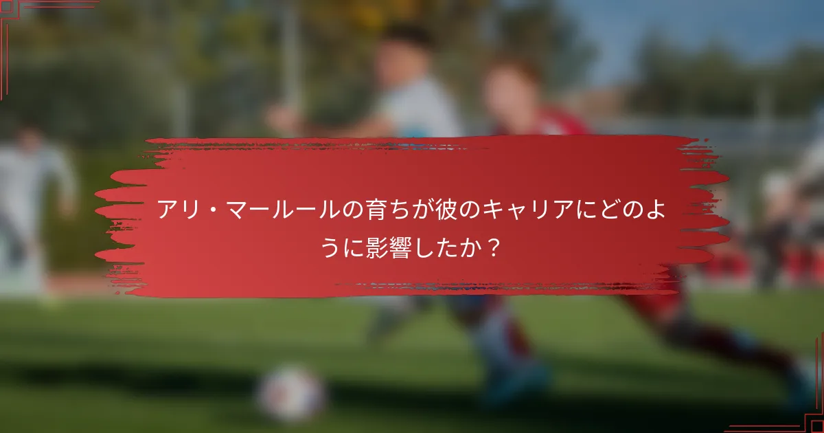アリ・マールールの育ちが彼のキャリアにどのように影響したか？