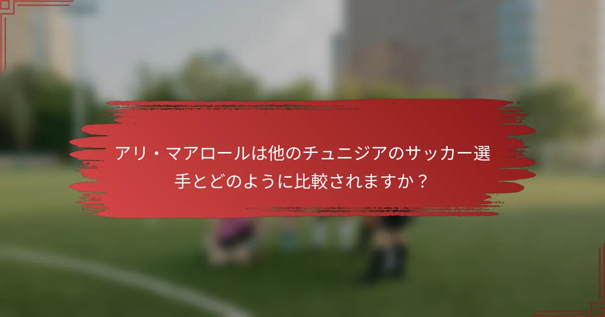 アリ・マアロールは他のチュニジアのサッカー選手とどのように比較されますか？