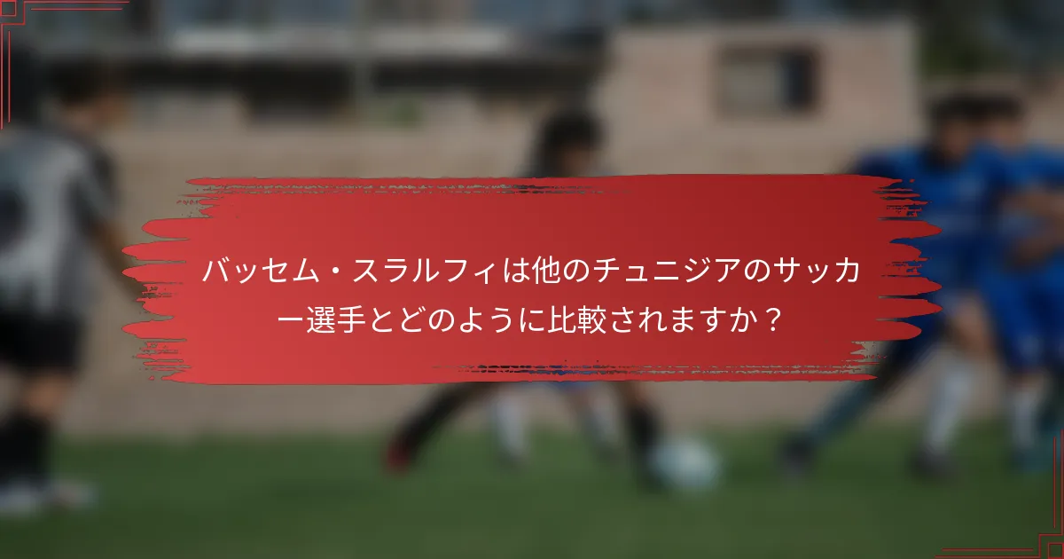 バッセム・スラルフィは他のチュニジアのサッカー選手とどのように比較されますか？
