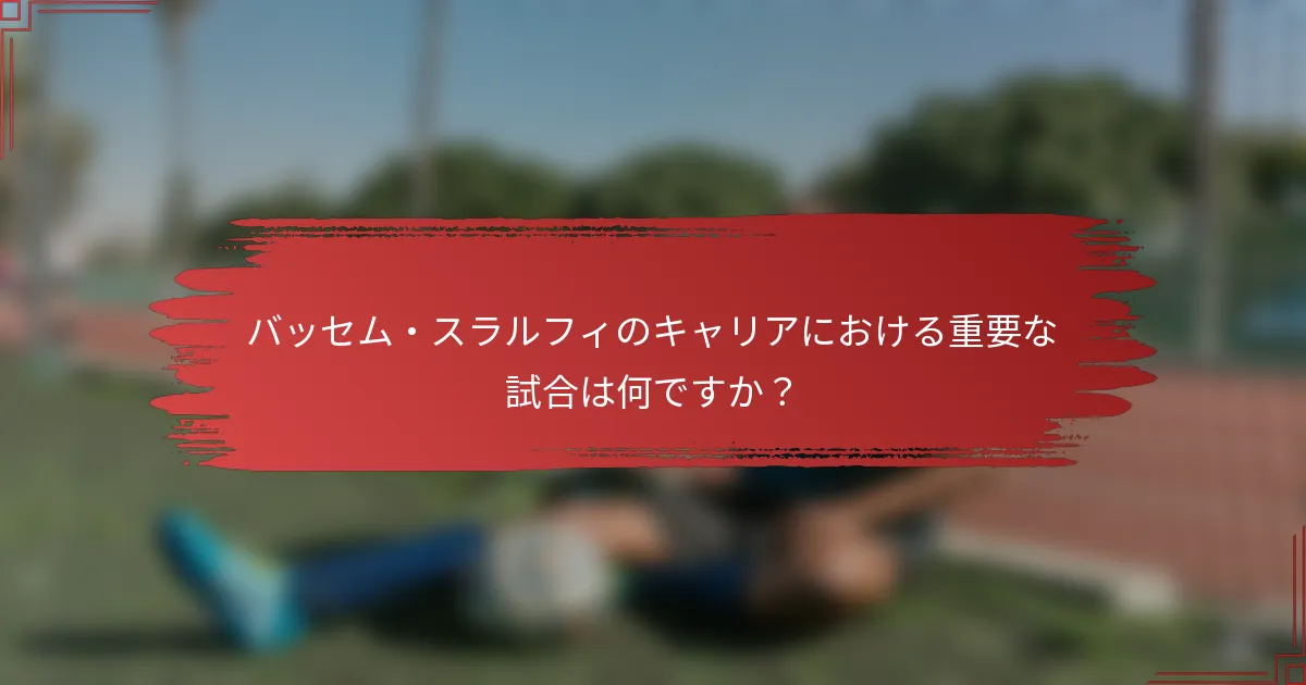 バッセム・スラルフィのキャリアにおける重要な試合は何ですか？