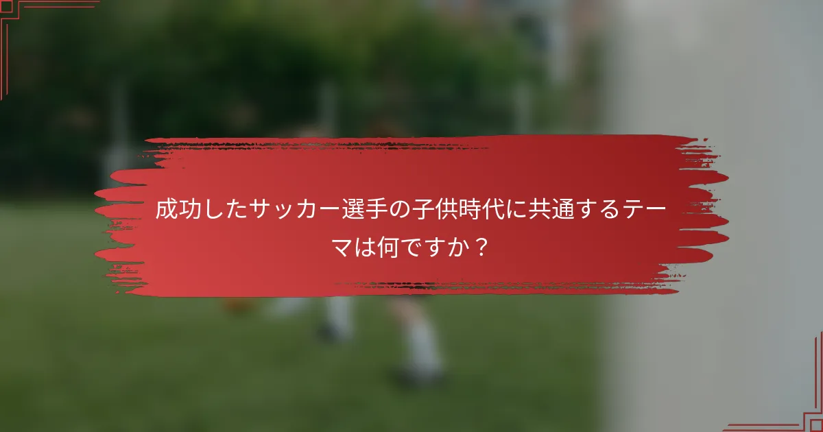 成功したサッカー選手の子供時代に共通するテーマは何ですか？