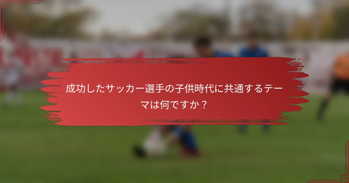 成功したサッカー選手の子供時代に共通するテーマは何ですか？