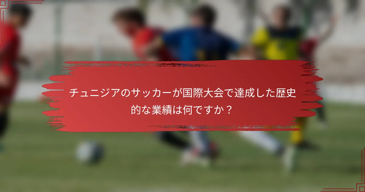 チュニジアのサッカーが国際大会で達成した歴史的な業績は何ですか？