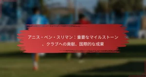 アニス・ベン・スリマン：重要なマイルストーン、クラブへの貢献、国際的な成果