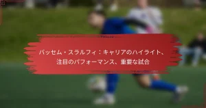 バッセム・スラルフィ：キャリアのハイライト、注目のパフォーマンス、重要な試合