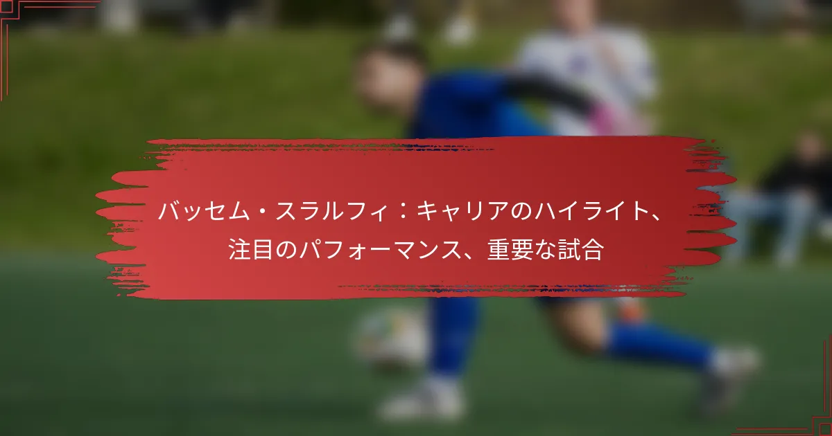 バッセム・スラルフィ：キャリアのハイライト、注目のパフォーマンス、重要な試合