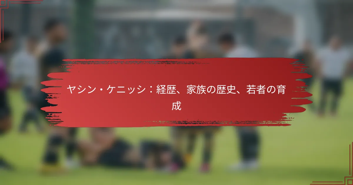 ヤシン・ケニッシ：経歴、家族の歴史、若者の育成