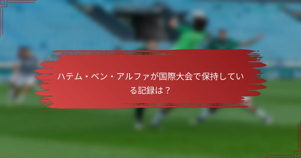 ハテム・ベン・アルファが国際大会で保持している記録は？