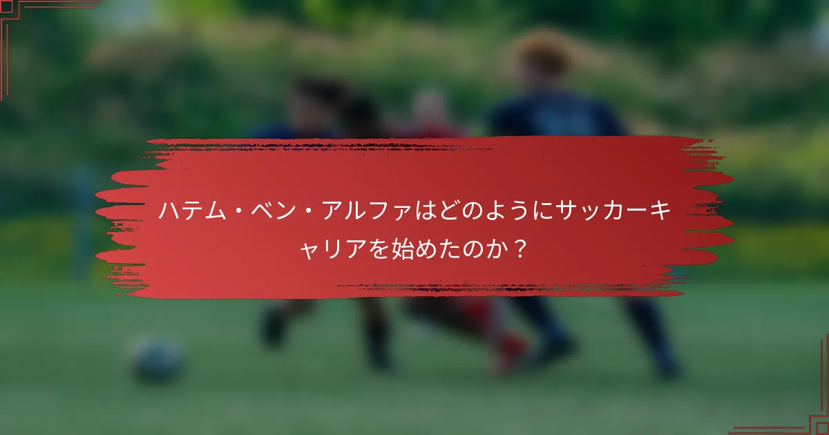 ハテム・ベン・アルファはどのようにサッカーキャリアを始めたのか？