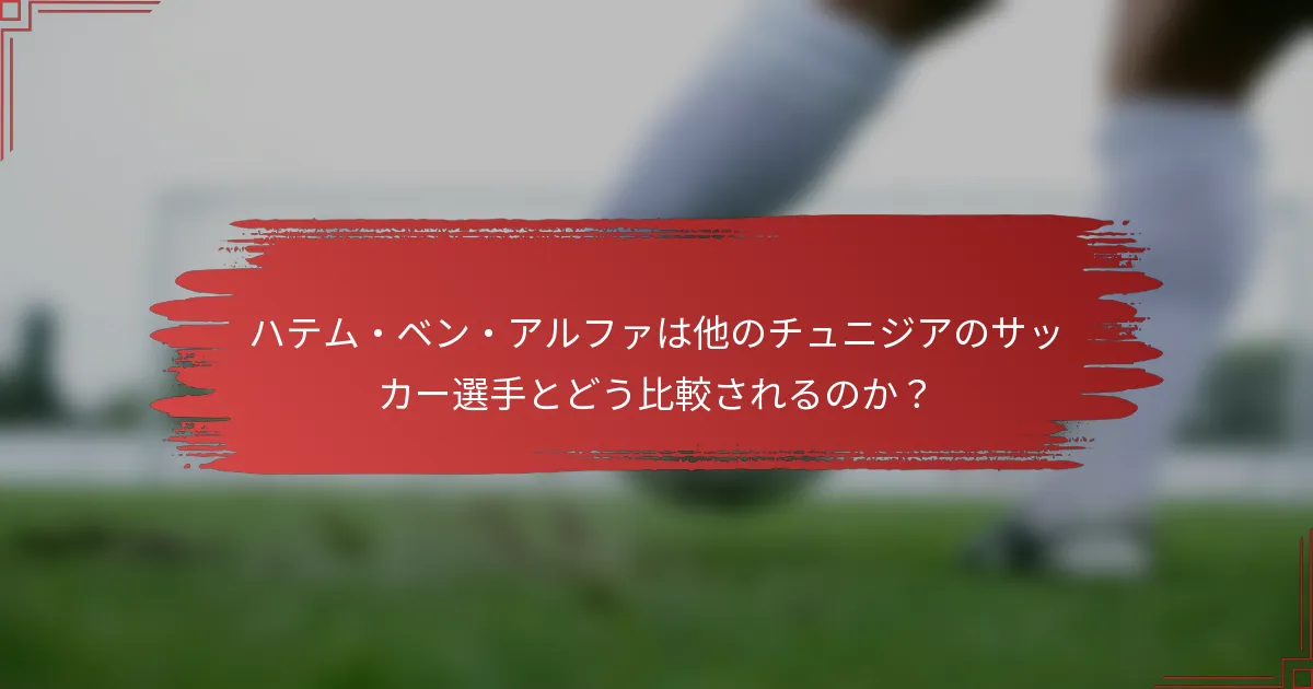 ハテム・ベン・アルファは他のチュニジアのサッカー選手とどう比較されるのか？