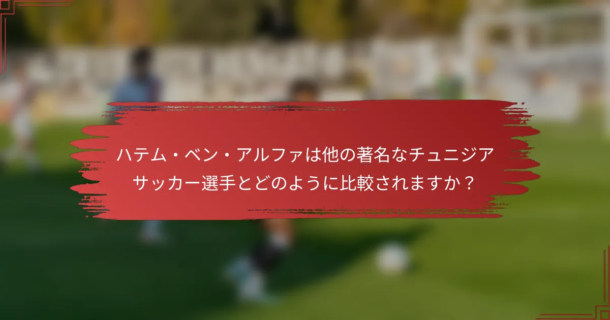 ハテム・ベン・アルファは他の著名なチュニジアサッカー選手とどのように比較されますか？