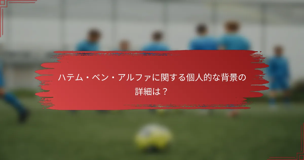 ハテム・ベン・アルファに関する個人的な背景の詳細は？