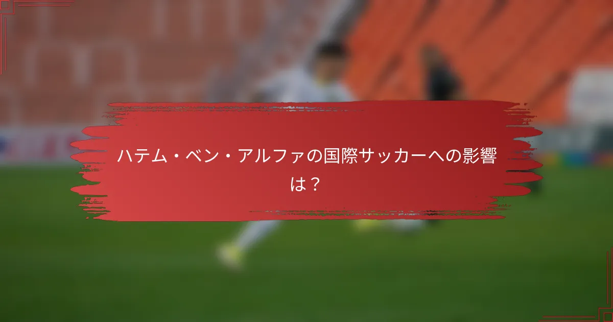 ハテム・ベン・アルファの国際サッカーへの影響は？