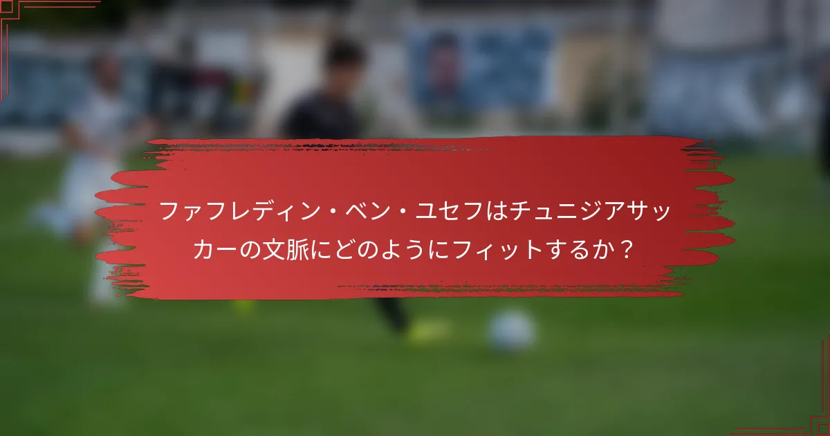 ファフレディン・ベン・ユセフはチュニジアサッカーの文脈にどのようにフィットするか？