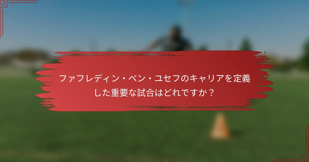 ファフレディン・ベン・ユセフのキャリアを定義した重要な試合はどれですか？