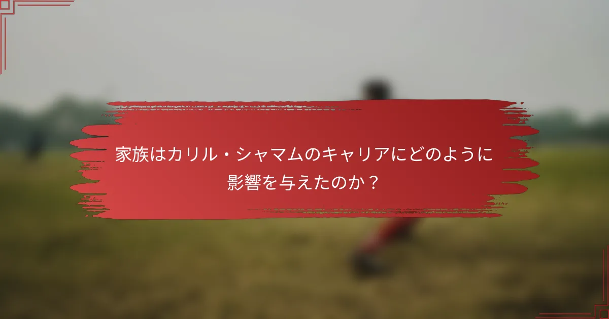 家族はカリル・シャマムのキャリアにどのように影響を与えたのか？