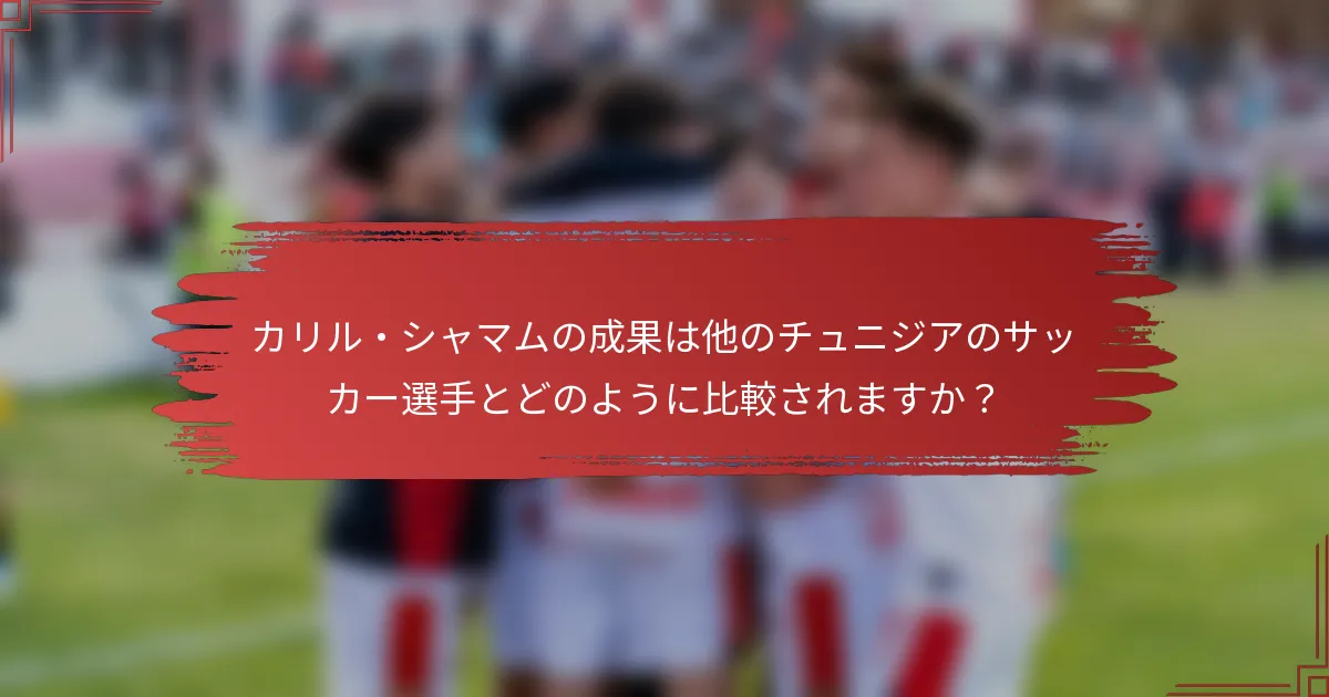 カリル・シャマムの成果は他のチュニジアのサッカー選手とどのように比較されますか？
