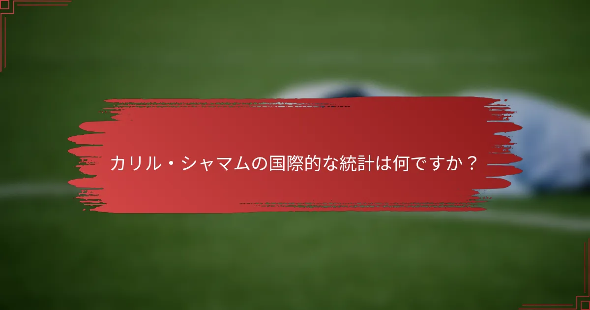 カリル・シャマムの国際的な統計は何ですか？
