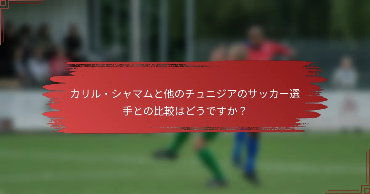 カリル・シャマムと他のチュニジアのサッカー選手との比較はどうですか？