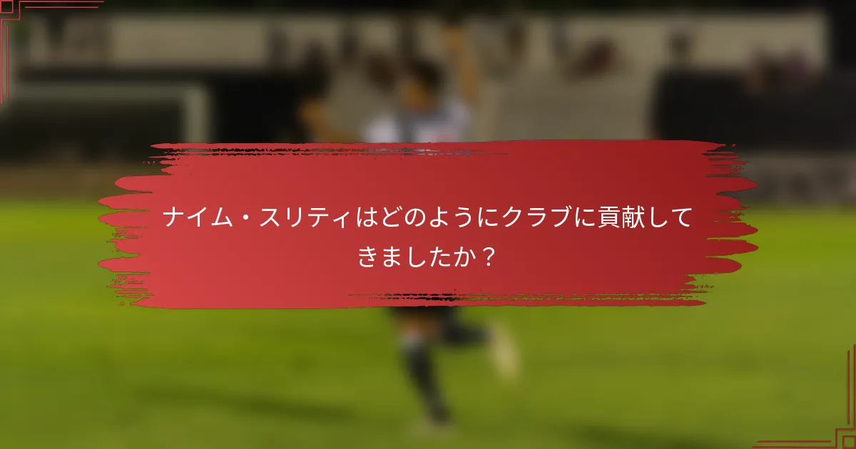ナイム・スリティはどのようにクラブに貢献してきましたか？