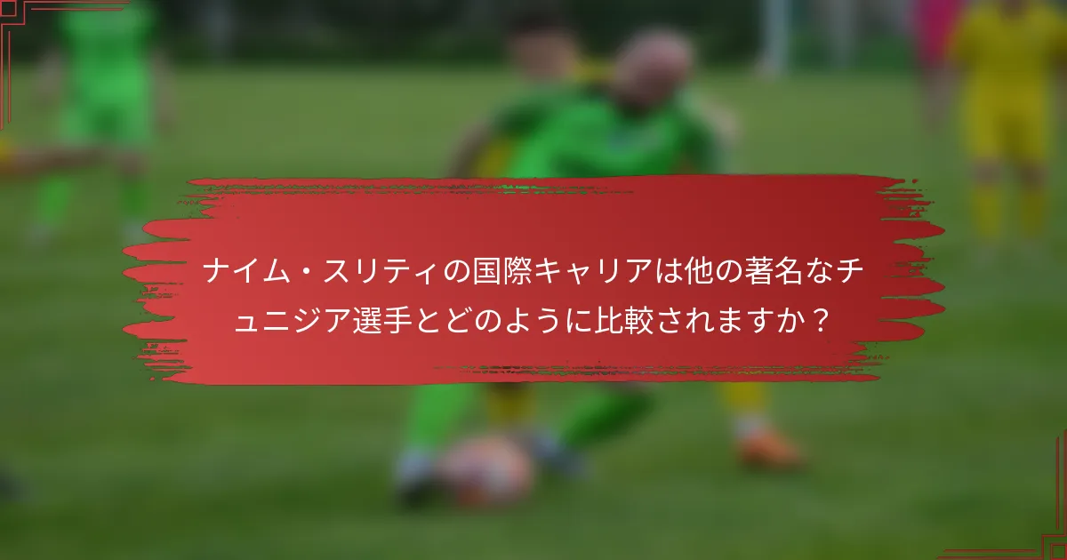 ナイム・スリティの国際キャリアは他の著名なチュニジア選手とどのように比較されますか？