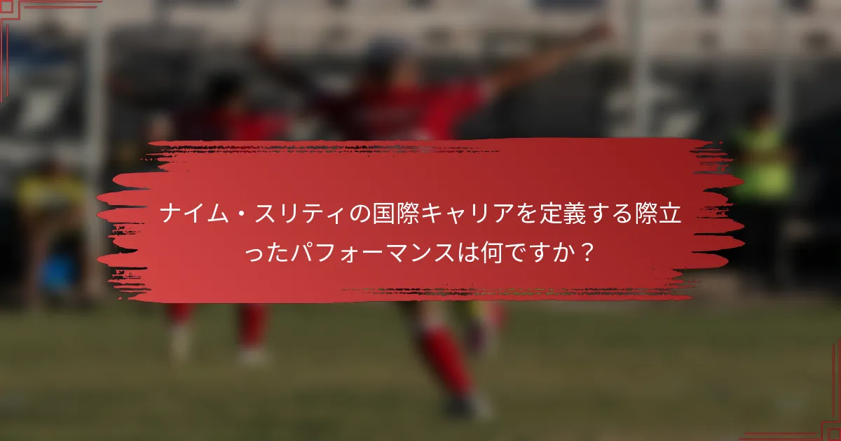ナイム・スリティの国際キャリアを定義する際立ったパフォーマンスは何ですか？