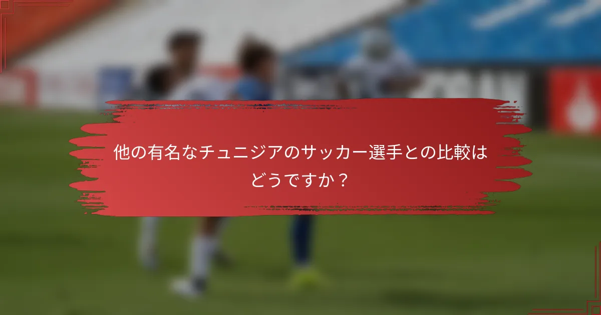 他の有名なチュニジアのサッカー選手との比較はどうですか？