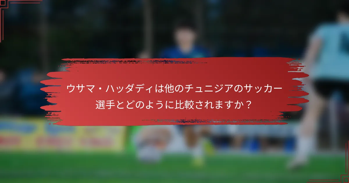 ウサマ・ハッダディは他のチュニジアのサッカー選手とどのように比較されますか？