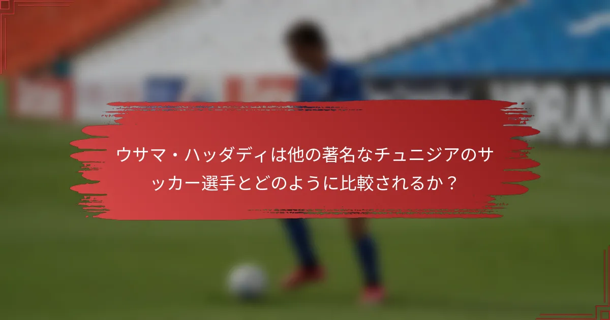 ウサマ・ハッダディは他の著名なチュニジアのサッカー選手とどのように比較されるか？