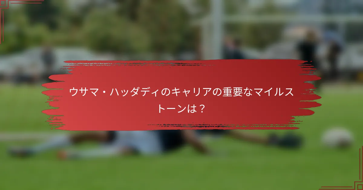 ウサマ・ハッダディのキャリアの重要なマイルストーンは？