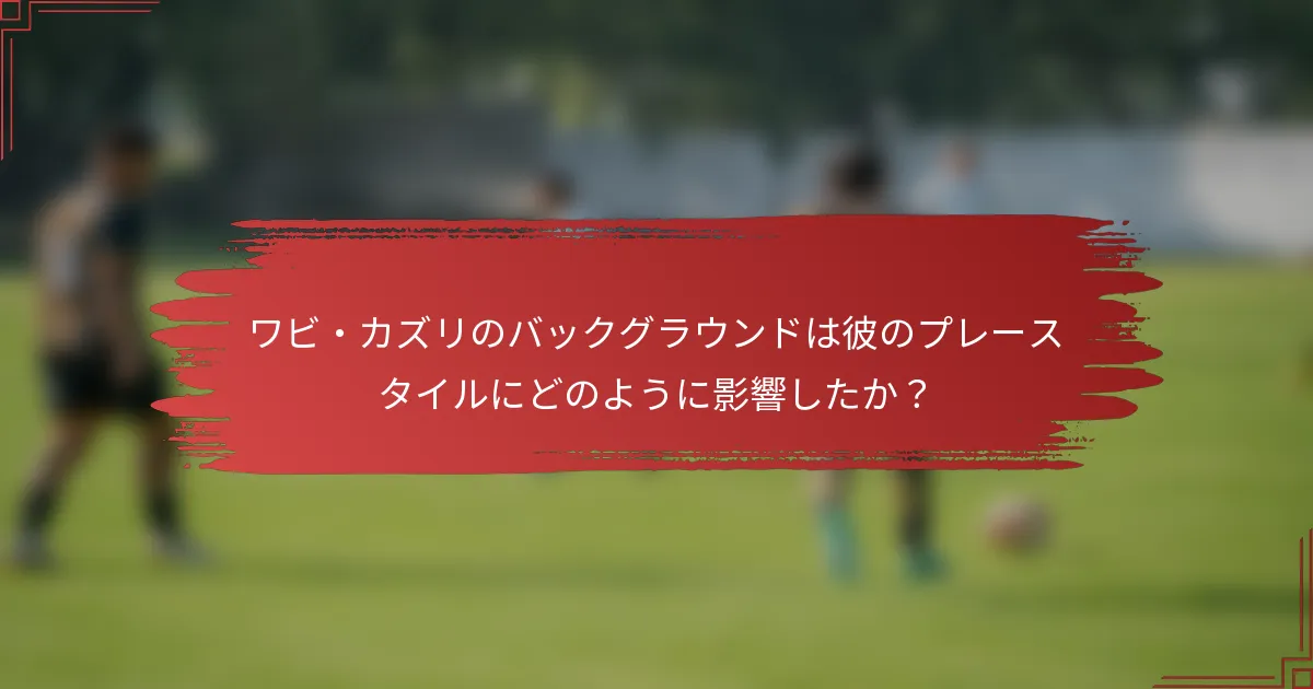 ワビ・カズリのバックグラウンドは彼のプレースタイルにどのように影響したか？