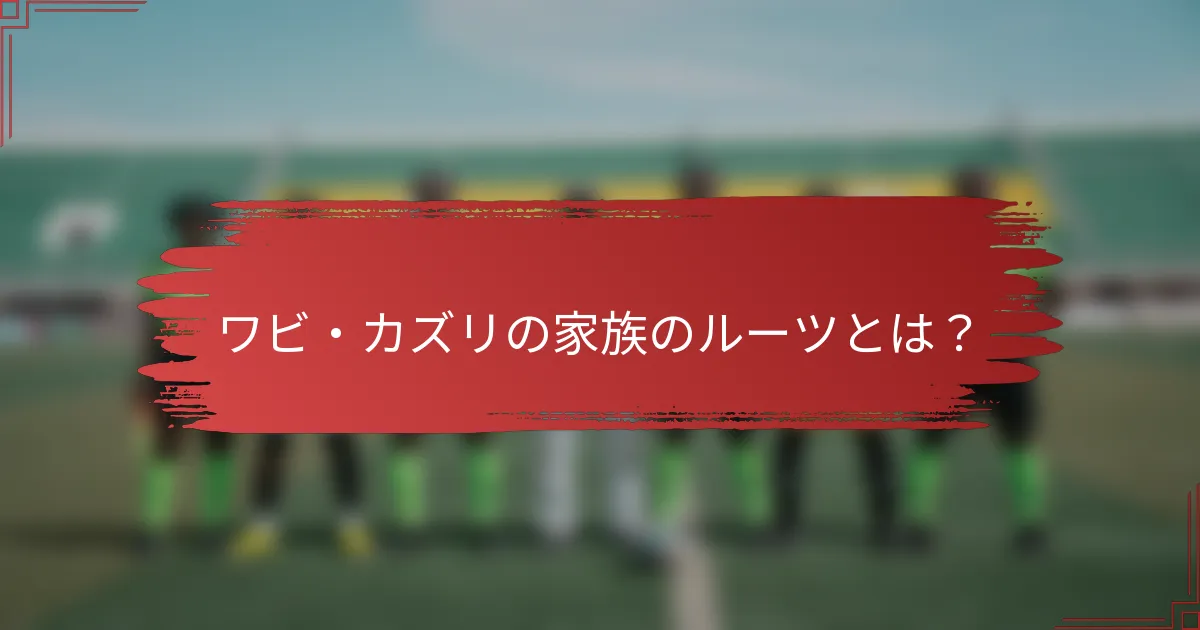 ワビ・カズリの家族のルーツとは？