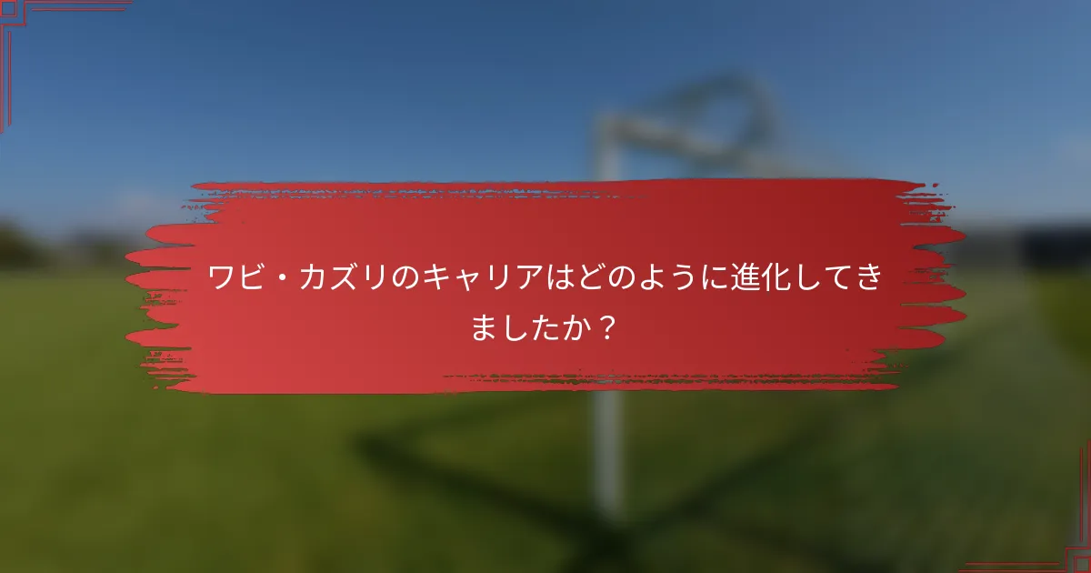 ワビ・カズリのキャリアはどのように進化してきましたか？