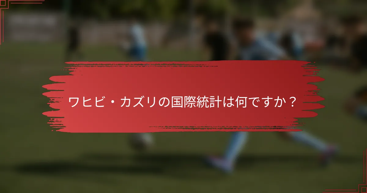 ワヒビ・カズリの国際統計は何ですか？