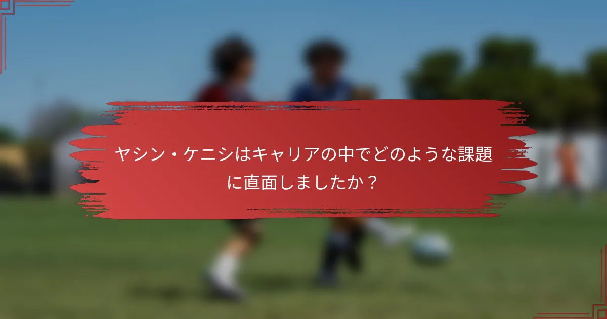 ヤシン・ケニシはキャリアの中でどのような課題に直面しましたか？