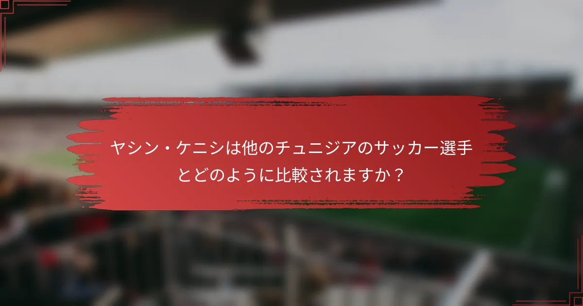 ヤシン・ケニシは他のチュニジアのサッカー選手とどのように比較されますか？