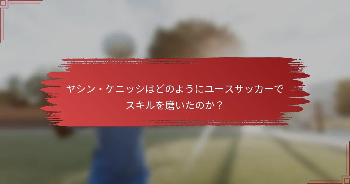 ヤシン・ケニッシはどのようにユースサッカーでスキルを磨いたのか？