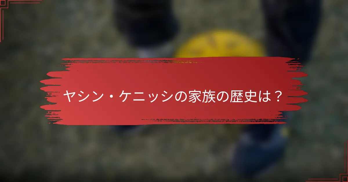 ヤシン・ケニッシの家族の歴史は？