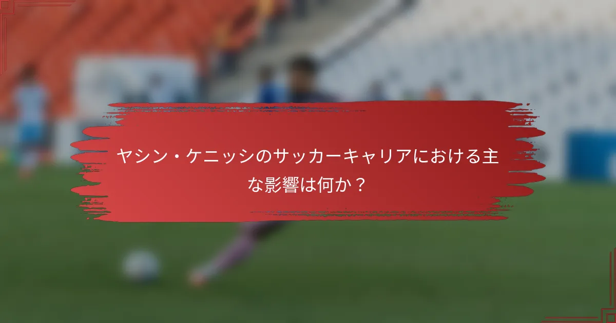 ヤシン・ケニッシのサッカーキャリアにおける主な影響は何か？