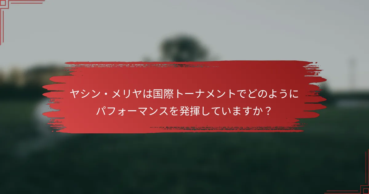 ヤシン・メリヤは国際トーナメントでどのようにパフォーマンスを発揮していますか？