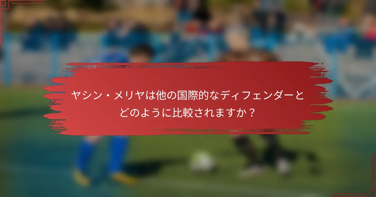 ヤシン・メリヤは他の国際的なディフェンダーとどのように比較されますか？