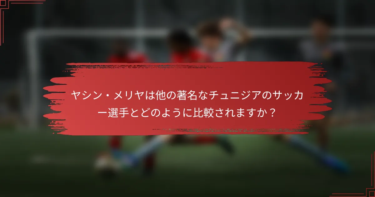 ヤシン・メリヤは他の著名なチュニジアのサッカー選手とどのように比較されますか？