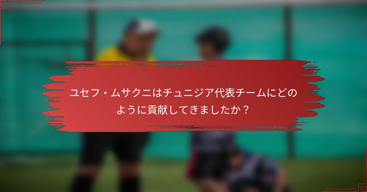 ユセフ・ムサクニはチュニジア代表チームにどのように貢献してきましたか？